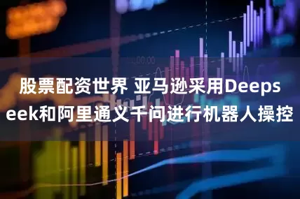 股票配资世界 亚马逊采用Deepseek和阿里通义千问进行机器人操控