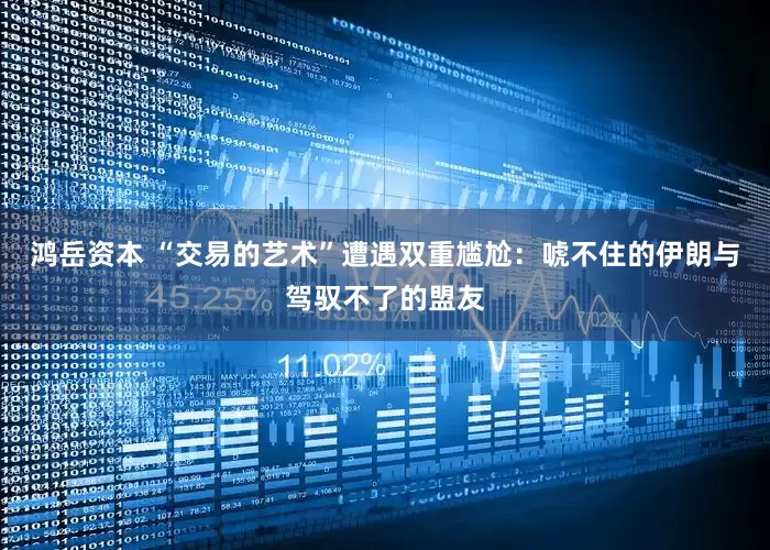 鸿岳资本 “交易的艺术”遭遇双重尴尬：唬不住的伊朗与驾驭不了的盟友