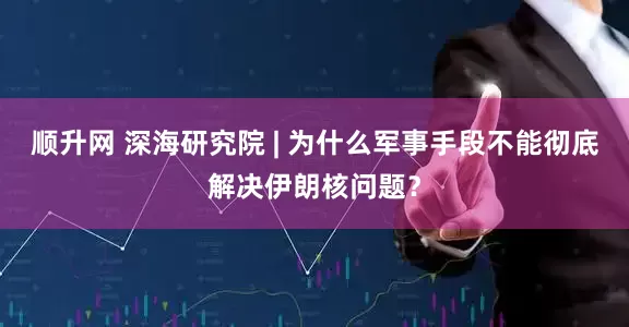 顺升网 深海研究院 | 为什么军事手段不能彻底解决伊朗核问题？