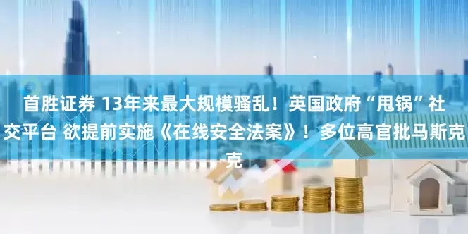 首胜证券 13年来最大规模骚乱！英国政府“甩锅”社交平台 欲提前实施《在线安全法案》！多位高官批马斯克