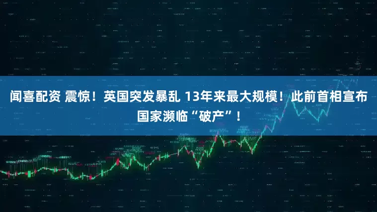 闻喜配资 震惊！英国突发暴乱 13年来最大规模！此前首相宣布国家濒临“破产”！