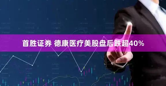 首胜证券 德康医疗美股盘后跌超40%