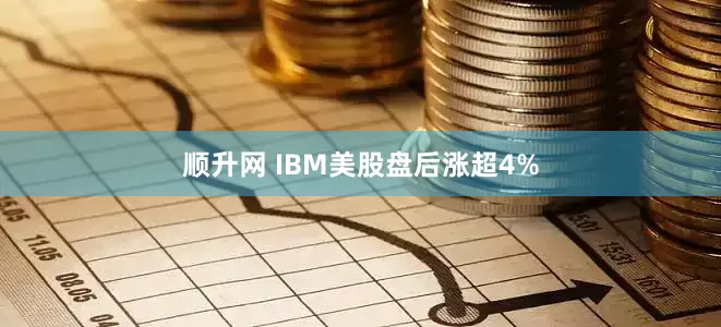 顺升网 IBM美股盘后涨超4%