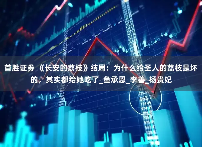 首胜证券 《长安的荔枝》结局：为什么给圣人的荔枝是坏的，其实都给她吃了_鱼承恩_李善_杨贵妃