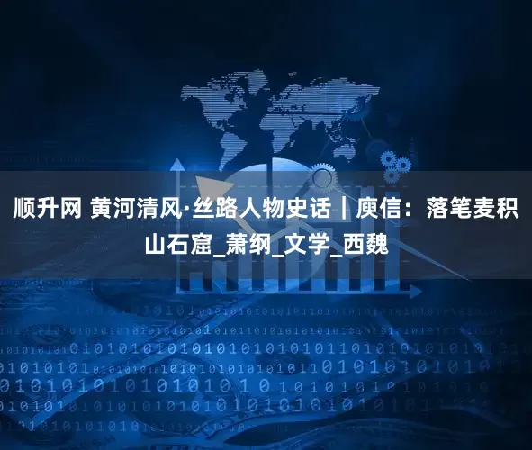 顺升网 黄河清风·丝路人物史话｜庾信：落笔麦积山石窟_萧纲_文学_西魏