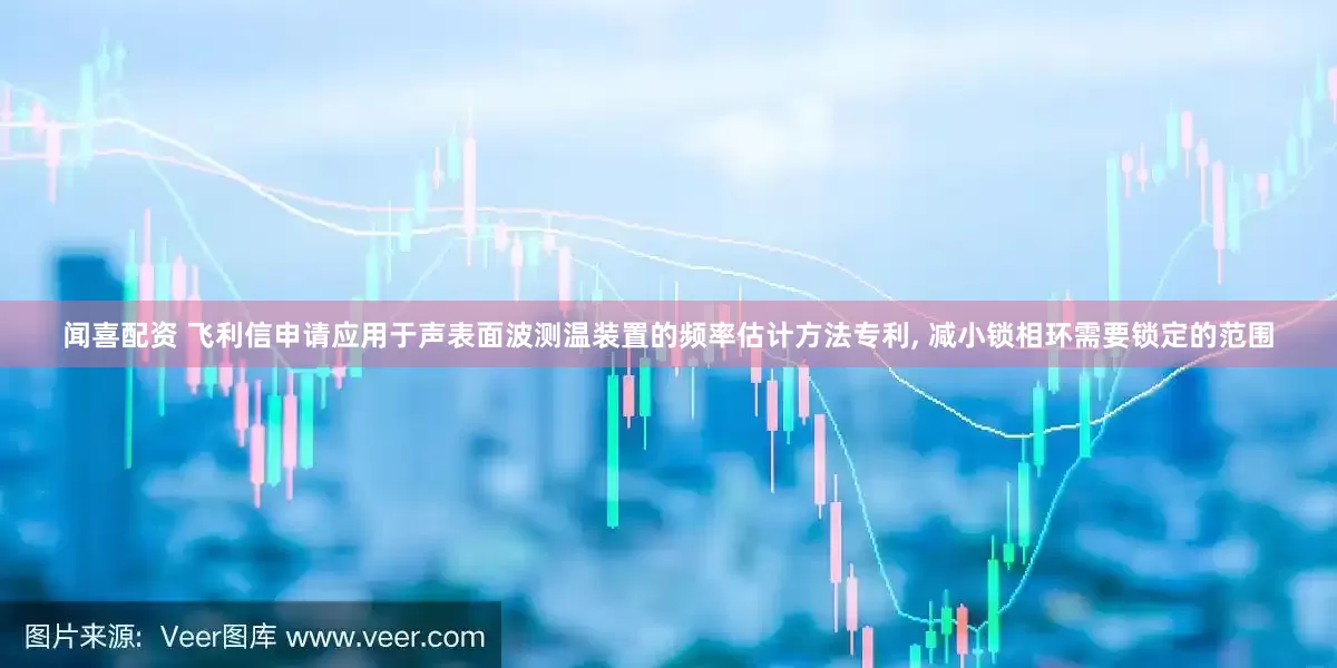 闻喜配资 飞利信申请应用于声表面波测温装置的频率估计方法专利, 减小锁相环需要锁定的范围