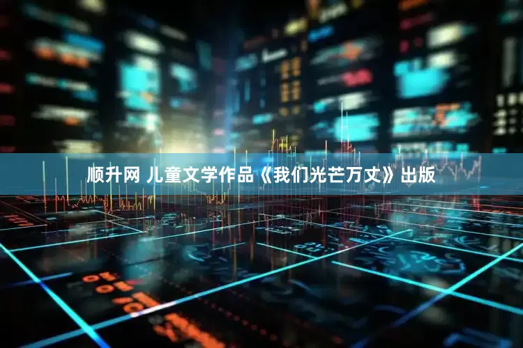 顺升网 儿童文学作品《我们光芒万丈》出版