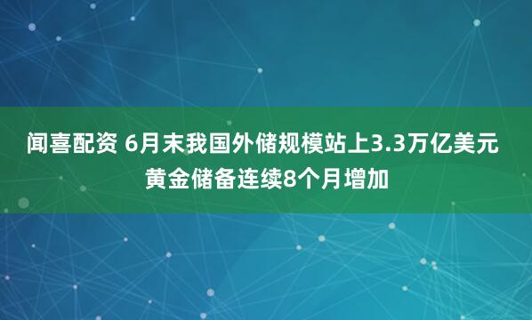 闻喜配资 6月末我国外储规模站上3.3万亿美元 黄金储备连续8个月增加