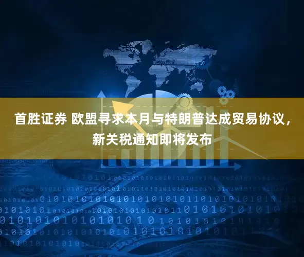 首胜证券 欧盟寻求本月与特朗普达成贸易协议，新关税通知即将发布