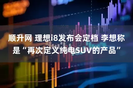 顺升网 理想i8发布会定档 李想称是“再次定义纯电SUV的产品”
