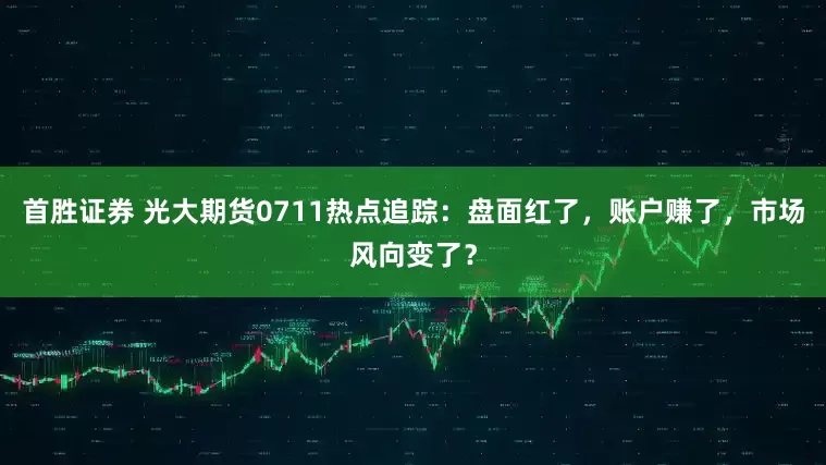 首胜证券 光大期货0711热点追踪：盘面红了，账户赚了，市场风向变了？
