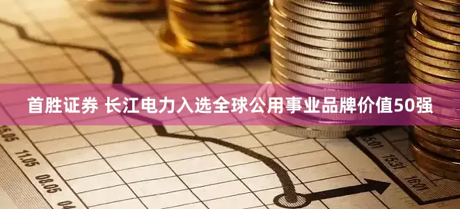 首胜证券 长江电力入选全球公用事业品牌价值50强
