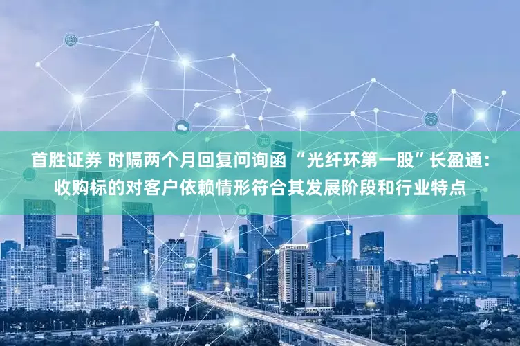 首胜证券 时隔两个月回复问询函 “光纤环第一股”长盈通：收购标的对客户依赖情形符合其发展阶段和行业特点