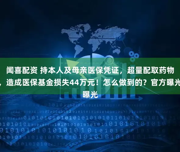 闻喜配资 持本人及母亲医保凭证，超量配取药物，造成医保基金损失44万元！怎么做到的？官方曝光