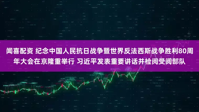 闻喜配资 纪念中国人民抗日战争暨世界反法西斯战争胜利80周年大会在京隆重举行 习近平发表重要讲话并检阅受阅部队