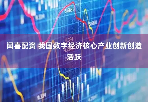 闻喜配资 我国数字经济核心产业创新创造活跃