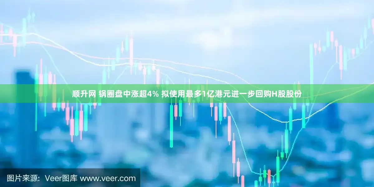 顺升网 锅圈盘中涨超4% 拟使用最多1亿港元进一步回购H股股份