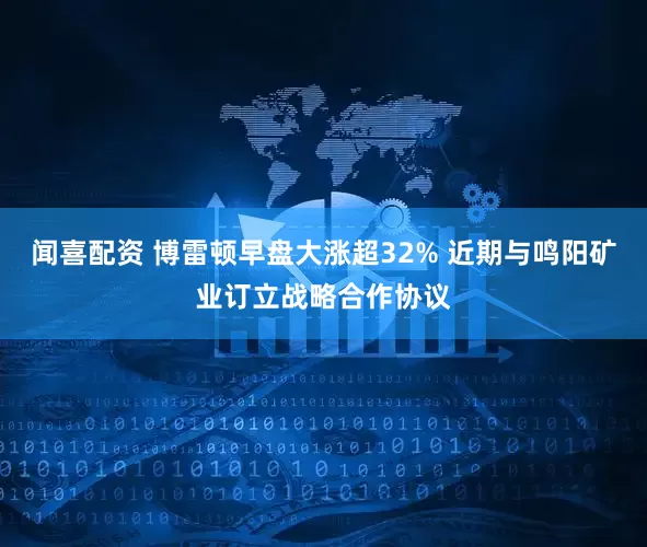 闻喜配资 博雷顿早盘大涨超32% 近期与鸣阳矿业订立战略合作协议