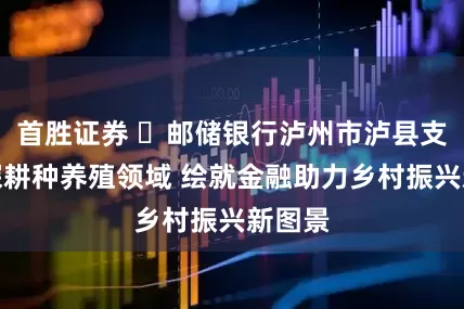 首胜证券 ​邮储银行泸州市泸县支行：深耕种养殖领域 绘就金融助力乡村振兴新图景