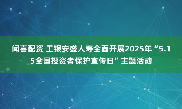 闻喜配资 工银安盛人寿全面开展2025年“5.15全国投资者保护宣传日”主题活动