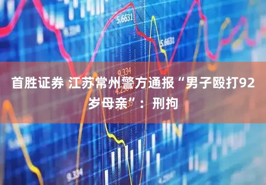 首胜证券 江苏常州警方通报“男子殴打92岁母亲”：刑拘