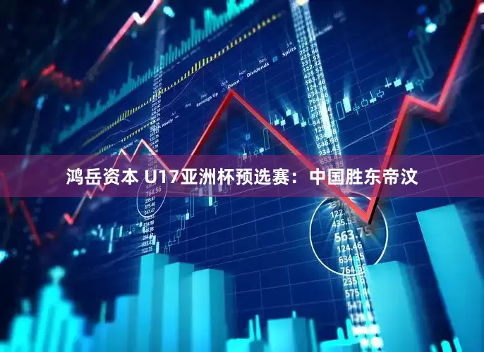 鸿岳资本 U17亚洲杯预选赛：中国胜东帝汶