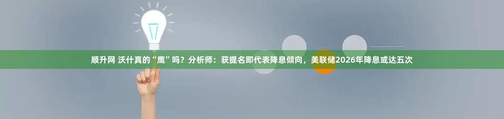 顺升网 沃什真的“鹰”吗？分析师：获提名即代表降息倾向，美联储2026年降息或达五次