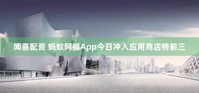 闻喜配资 蚂蚁阿福App今日冲入应用商店榜前三