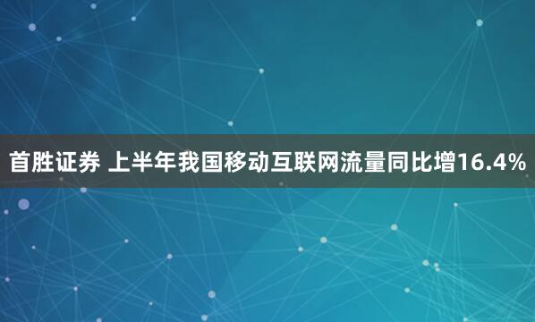 首胜证券 上半年我国移动互联网流量同比增16.4%