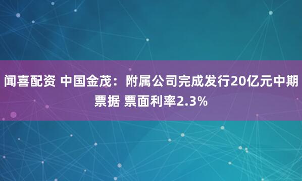 闻喜配资 中国金茂：附属公司完成发行20亿元中期票据 票面利率2.3%