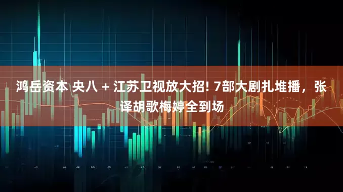 鸿岳资本 央八 + 江苏卫视放大招! 7部大剧扎堆播，张译胡歌梅婷全到场