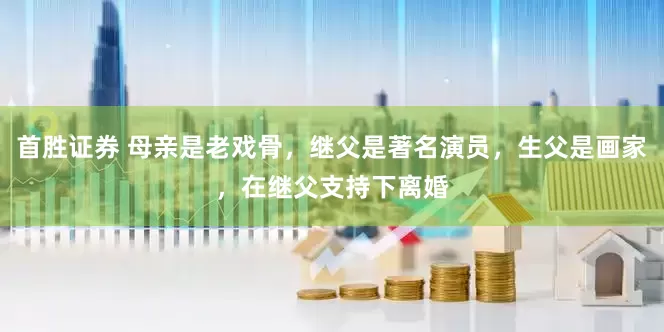 首胜证券 母亲是老戏骨，继父是著名演员，生父是画家，在继父支持下离婚