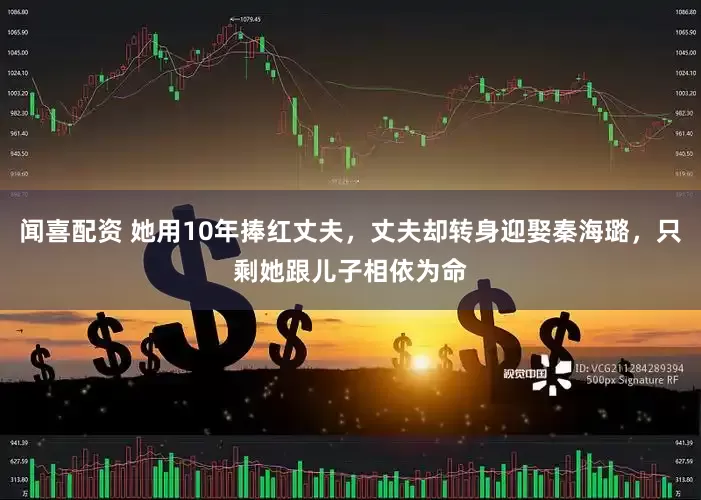 闻喜配资 她用10年捧红丈夫，丈夫却转身迎娶秦海璐，只剩她跟儿子相依为命