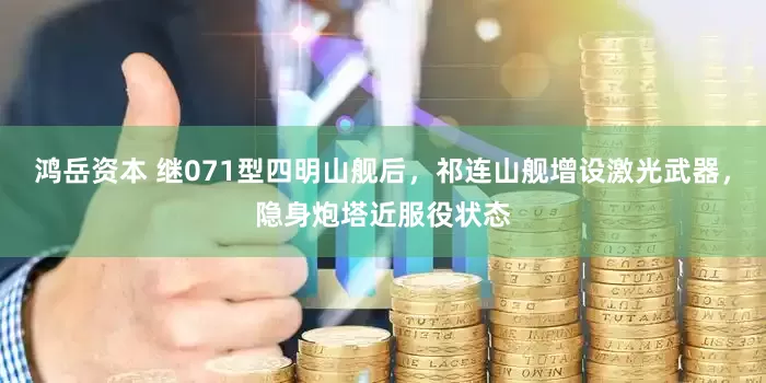鸿岳资本 继071型四明山舰后，祁连山舰增设激光武器，隐身炮塔近服役状态