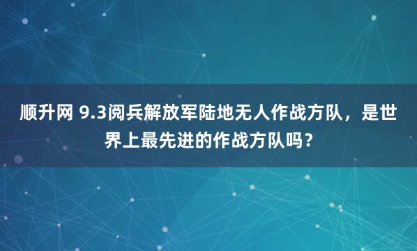 顺升网 9.3阅兵解放军陆地无人作战方队，是世界上最先进的作战方队吗？