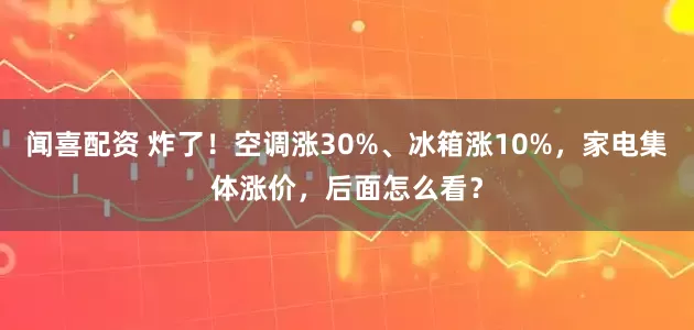 闻喜配资 炸了！空调涨30%、冰箱涨10%，家电集体涨价，后面怎么看？